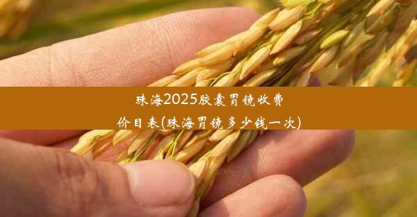 珠海2025胶囊胃镜收费价目表(珠海胃镜多少钱一次)