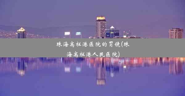 <b>珠海高栏港医院的胃镜(珠海高栏港人民医院)</b>