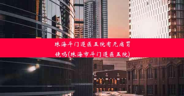 <b>珠海斗门遵医五院有无痛胃镜吗(珠海市斗门遵医五院)</b>