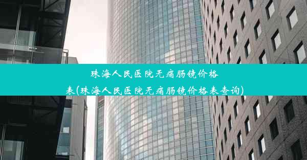 珠海人民医院无痛肠镜价格表(珠海人民医院无痛肠镜价格表查询)