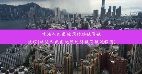 珠海人民医院预约肠镜胃镜流程(珠海人民医院预约肠镜胃镜流程图)