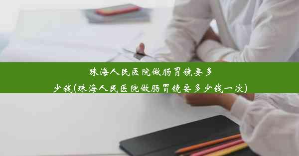 珠海人民医院做肠胃镜要多少钱(珠海人民医院做肠胃镜要多少钱一次)