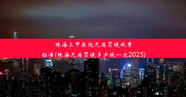 珠海三甲医院无痛胃镜收费标准(珠海无痛胃镜多少钱一次2025)