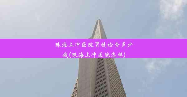 <b>珠海上冲医院胃镜检查多少钱(珠海上冲医院怎样)</b>