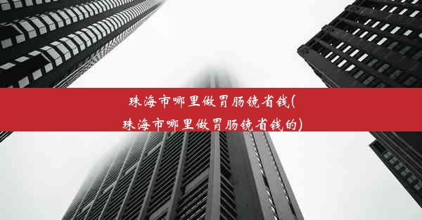 珠海市哪里做胃肠镜省钱(珠海市哪里做胃肠镜省钱的)