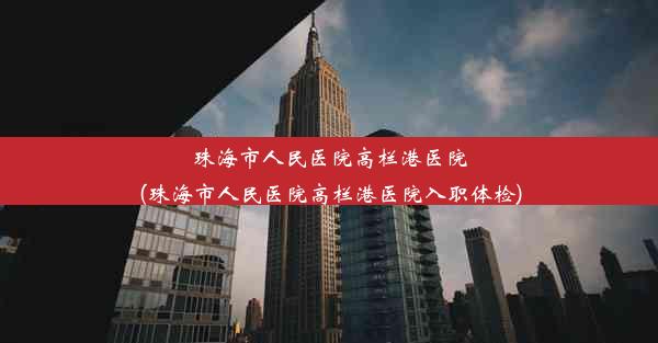 珠海市人民医院高栏港医院(珠海市人民医院高栏港医院入职体检)