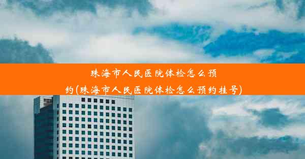 珠海市人民医院体检怎么预约(珠海市人民医院体检怎么预约挂号)