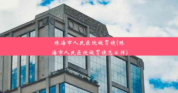 珠海市人民医院做胃镜(珠海市人民医院做胃镜怎么样)