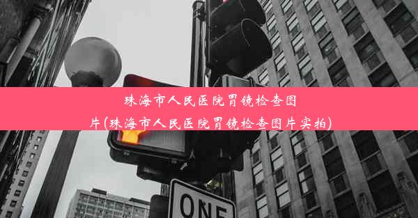 珠海市人民医院胃镜检查图片(珠海市人民医院胃镜检查图片实拍)