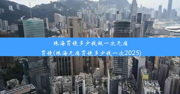 珠海胃镜多少钱做一次无痛胃镜(珠海无痛胃镜多少钱一次2025)