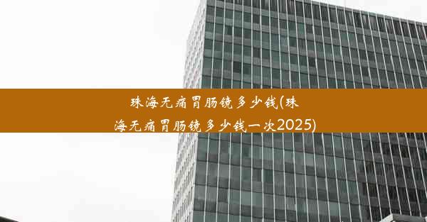 珠海无痛胃肠镜多少钱(珠海无痛胃肠镜多少钱一次2025)