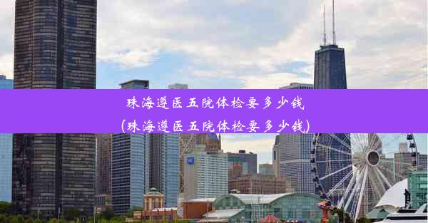 珠海遵医五院体检要多少钱(珠海遵医五院体检要多少钱)