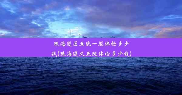 珠海遵医五院一般体检多少钱(珠海遵义五院体检多少钱)