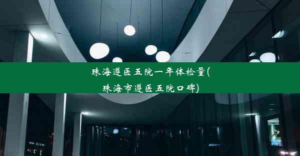 珠海遵医五院一年体检量(珠海市遵医五院口碑)