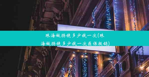 珠海做肠镜多少钱一次(珠海做肠镜多少钱一次医保报销)