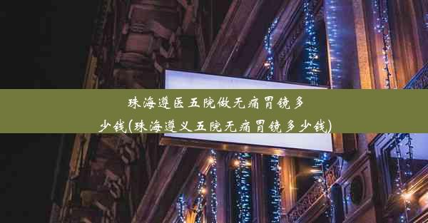 珠海遵医五院做无痛胃镜多少钱(珠海遵义五院无痛胃镜多少钱)