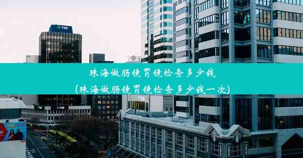 珠海做肠镜胃镜检查多少钱(珠海做肠镜胃镜检查多少钱一次)