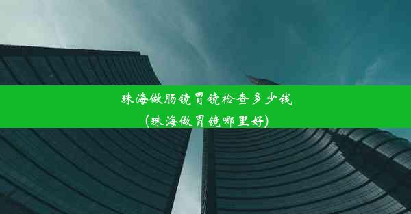 珠海做肠镜胃镜检查多少钱(珠海做胃镜哪里好)