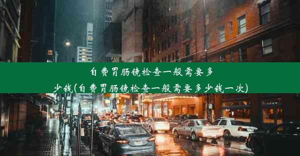 自费胃肠镜检查一般需要多少钱(自费胃肠镜检查一般需要多少钱一次)