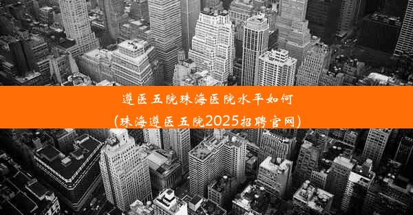 遵医五院珠海医院水平如何(珠海遵医五院2025招聘官网)