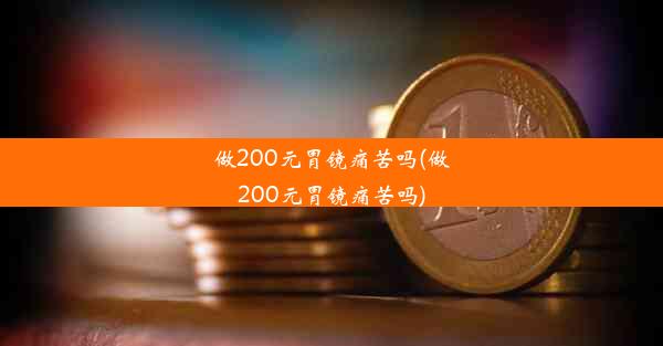 <b>做200元胃镜痛苦吗(做200元胃镜痛苦吗)</b>