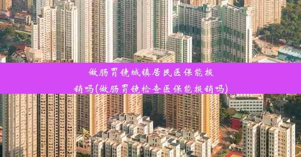 做肠胃镜城镇居民医保能报销吗(做肠胃镜检查医保能报销吗)