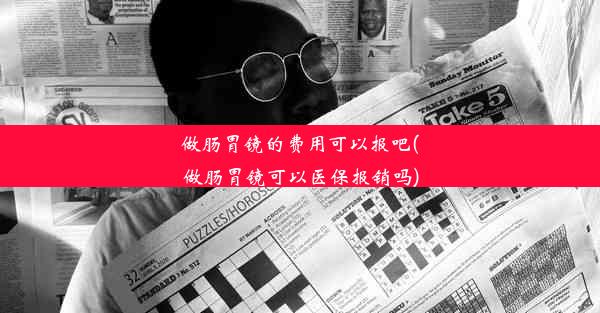 <b>做肠胃镜的费用可以报吧(做肠胃镜可以医保报销吗)</b>