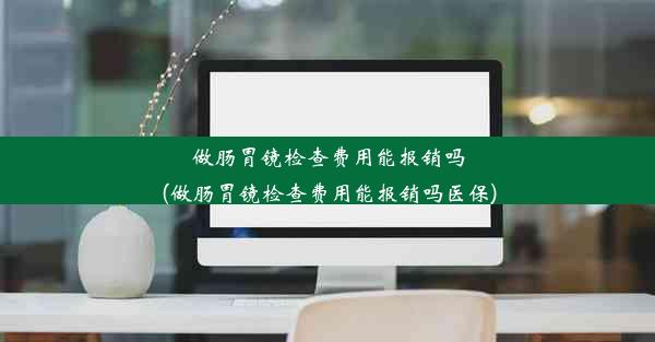 做肠胃镜检查费用能报销吗(做肠胃镜检查费用能报销吗医保)