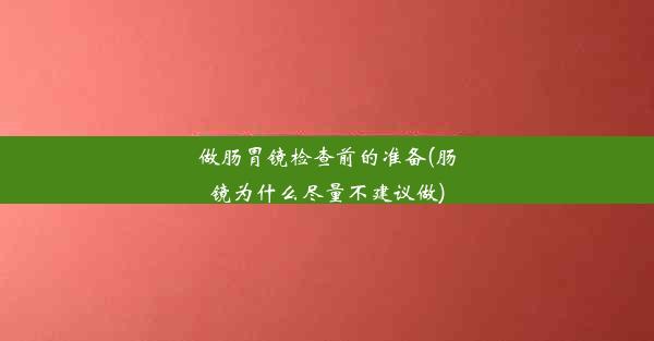 做肠胃镜检查前的准备(肠镜为什么尽量不建议做)