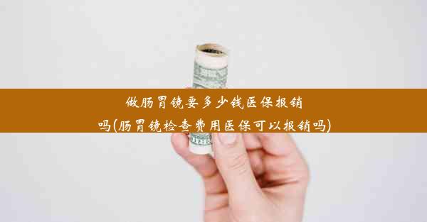 做肠胃镜要多少钱医保报销吗(肠胃镜检查费用医保可以报销吗)