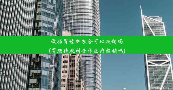 <b>做肠胃镜新农合可以报销吗(胃肠镜农村合作医疗报销吗)</b>