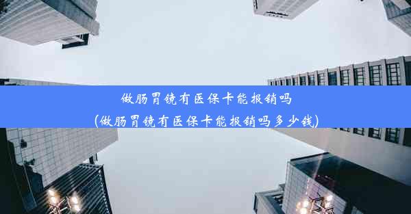 <b>做肠胃镜有医保卡能报销吗(做肠胃镜有医保卡能报销吗多少钱)</b>