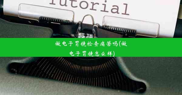 做电子胃镜检查痛苦吗(做电子胃镜怎么样)