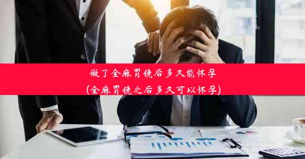 做了全麻胃镜后多久能怀孕(全麻胃镜之后多久可以怀孕)