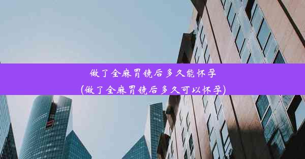 做了全麻胃镜后多久能怀孕(做了全麻胃镜后多久可以怀孕)