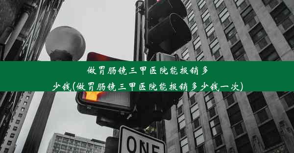 做胃肠镜三甲医院能报销多少钱(做胃肠镜三甲医院能报销多少钱一次)