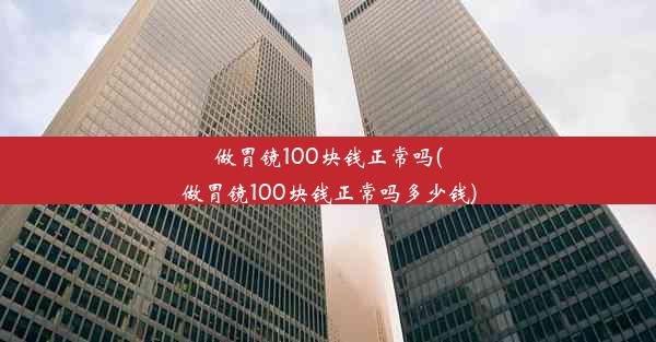 做胃镜100块钱正常吗(做胃镜100块钱正常吗多少钱)