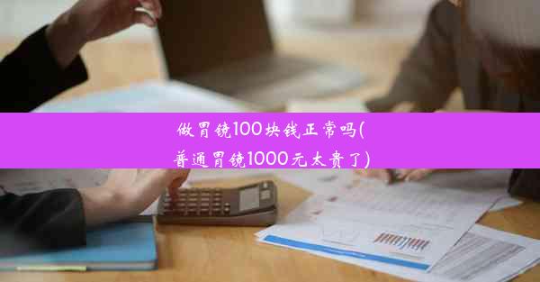 做胃镜100块钱正常吗(普通胃镜1000元太贵了)