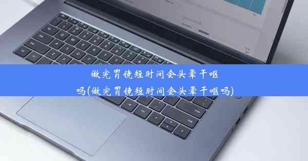 做完胃镜短时间会头晕干呕吗(做完胃镜短时间会头晕干呕吗)