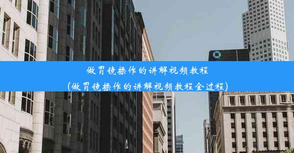 做胃镜操作的讲解视频教程(做胃镜操作的讲解视频教程全过程)