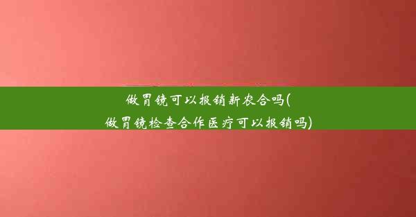 做胃镜可以报销新农合吗(做胃镜检查合作医疗可以报销吗)