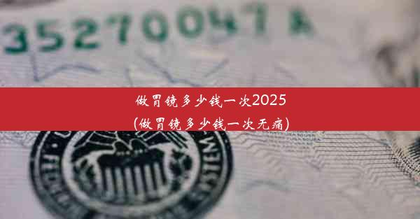 做胃镜多少钱一次2025(做胃镜多少钱一次无痛)