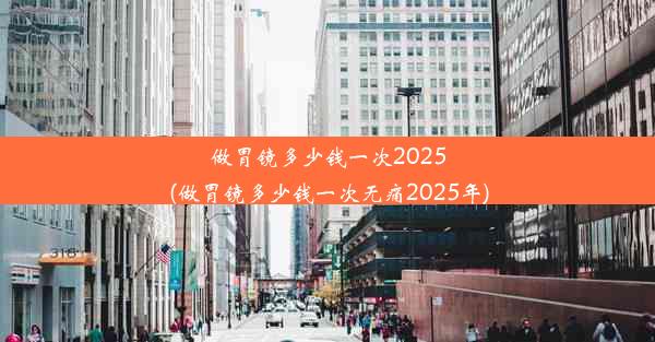 做胃镜多少钱一次2025(做胃镜多少钱一次无痛2025年)