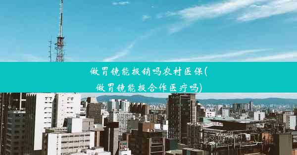 做胃镜能报销吗农村医保(做胃镜能报合作医疗吗)