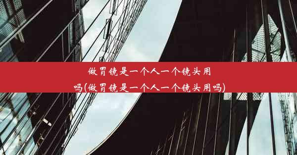 做胃镜是一个人一个镜头用吗(做胃镜是一个人一个镜头用吗)