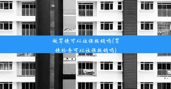 做胃镜可以社保报销吗(胃镜检查可以社保报销吗)