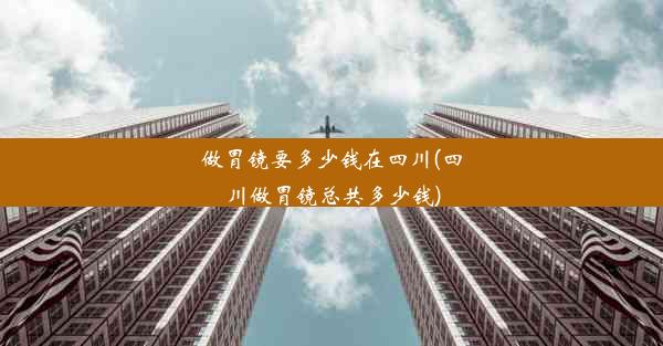 做胃镜要多少钱在四川(四川做胃镜总共多少钱)