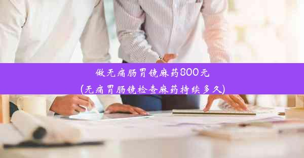 做无痛肠胃镜麻药800元(无痛胃肠镜检查麻药持续多久)