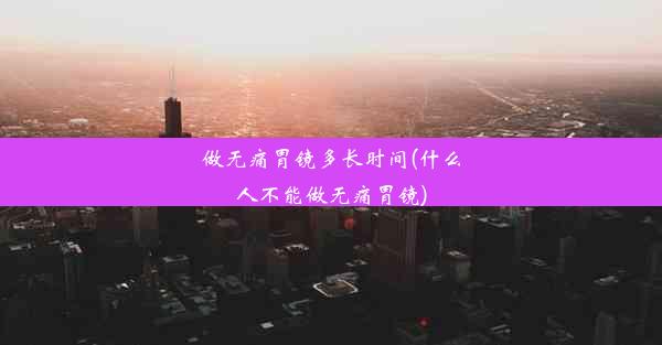 做无痛胃镜多长时间(什么人不能做无痛胃镜)