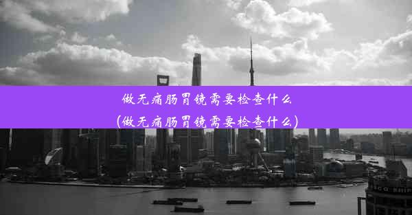 <b>做无痛肠胃镜需要检查什么(做无痛肠胃镜需要检查什么)</b>